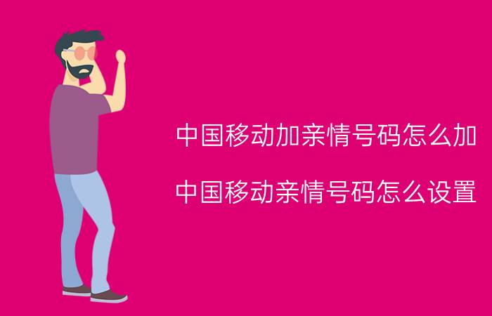 中国移动加亲情号码怎么加 中国移动亲情号码怎么设置？